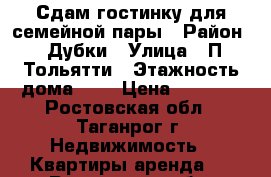 Сдам гостинку для семейной пары › Район ­ Дубки › Улица ­ П.Тольятти › Этажность дома ­ 5 › Цена ­ 6 000 - Ростовская обл., Таганрог г. Недвижимость » Квартиры аренда   . Ростовская обл.,Таганрог г.